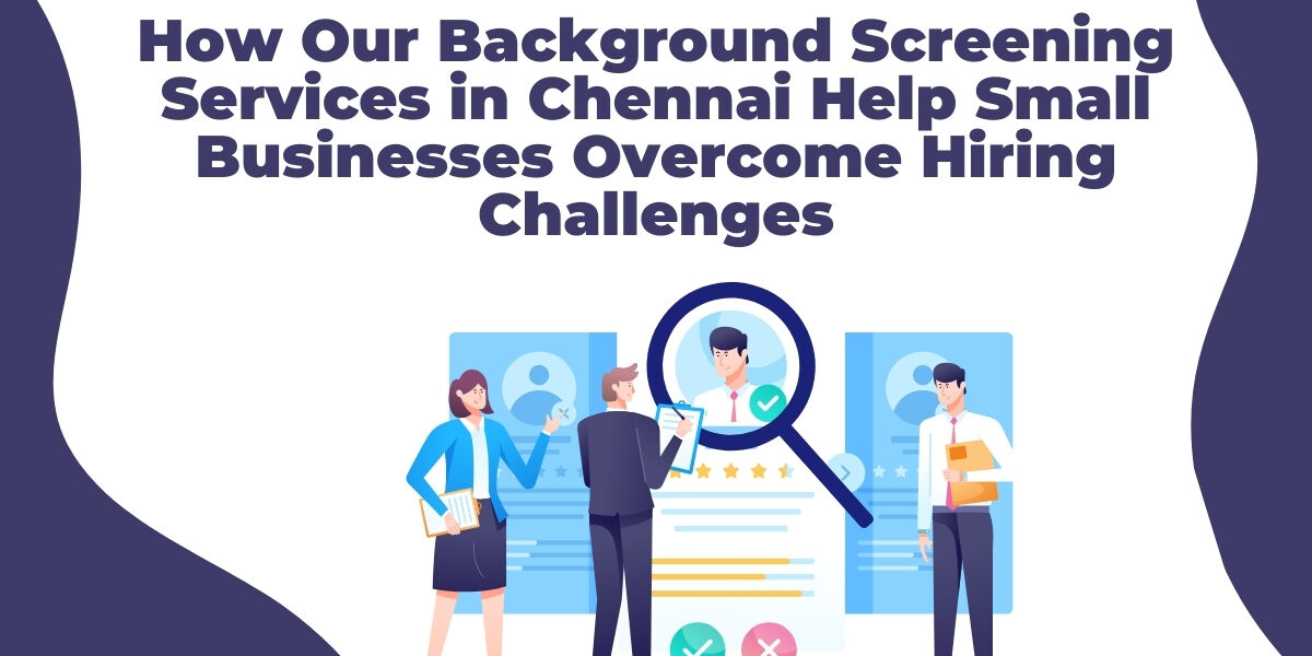How Our Background Screening Services in Chennai Help Small Businesses Overcome Hiring Challenges